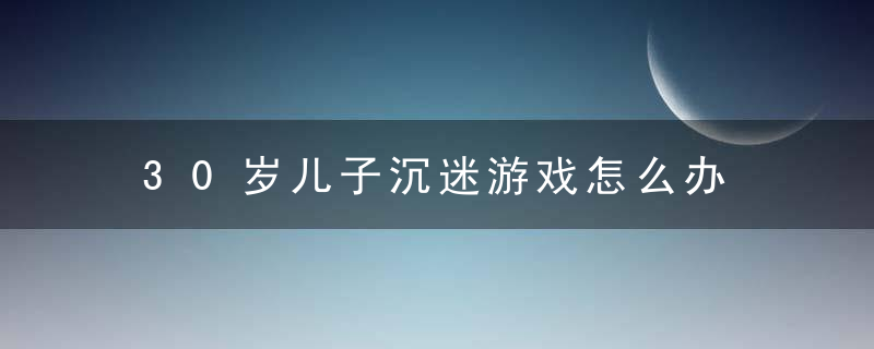 30岁儿子沉迷游戏怎么办 30岁儿子沉迷游戏怎么教